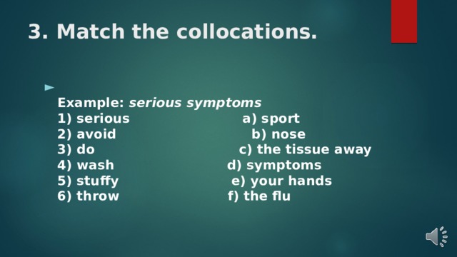 3. Match the collocations.  Example: serious symptoms  1) serious a) sport  2) avoid b) nose  3) do c) the tissue away  4) wash d) symptoms  5) stuffy e) your hands  6) throw f) the flu   