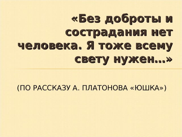 Нужно ли нам сострадание и сочувствие юшка. Без доброты и сострадания нет человека. Без доброты и сострадания нет человека Платонов. Без доброты и сострадания нет человека сочинение по рассказу юшка. Юшка доброта.