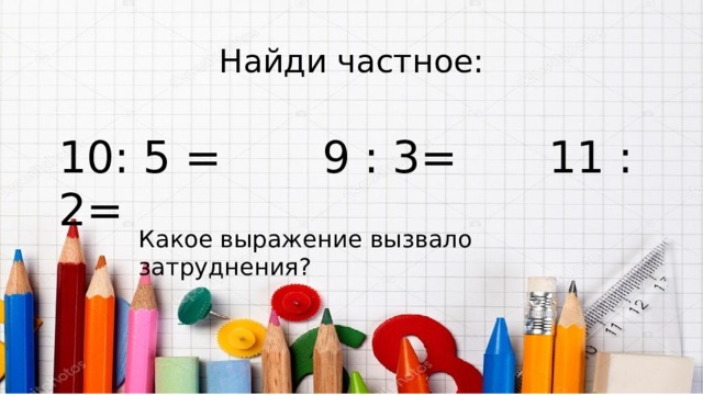 Найди частное: 10: 5 =    9 : 3=   11 : 2=    Какое выражение вызвало затруднения? 