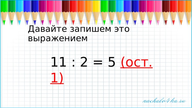 Давайте запишем это выражением 11 : 2 = 5 (ост. 1) 