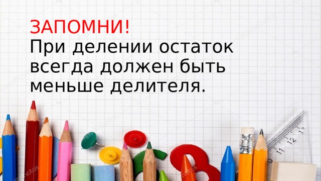 ЗАПОМНИ!  При делении остаток всегда должен быть меньше делителя. 