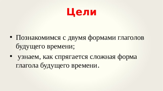 Цели Познакомимся с двумя формами глаголов будущего времени ;  узнаем, как спрягается  сложная форма глагол а будуще го времени . 