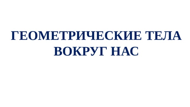 ГЕОМЕТРИЧЕСКИЕ ТЕЛА ВОКРУГ НАС 