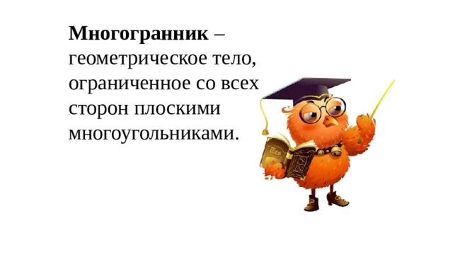 Многогранник – геометрическое тело, ограниченное со всех сторон плоскими многоугольниками. 
