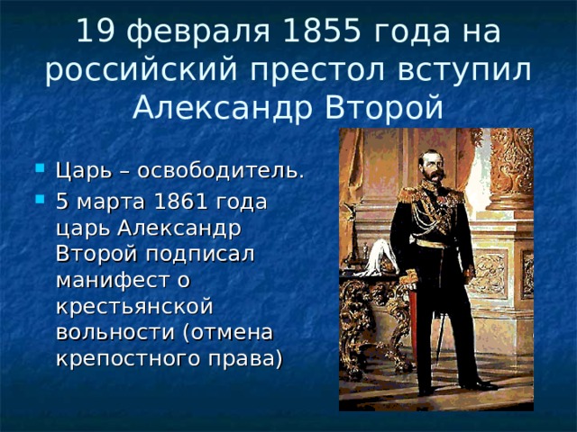 19 февраля 1855 года на российский престол вступил Александр Второй Царь – освободитель. 5 марта 1861 года царь Александр Второй подписал манифест о крестьянской вольности (отмена крепостного права)  