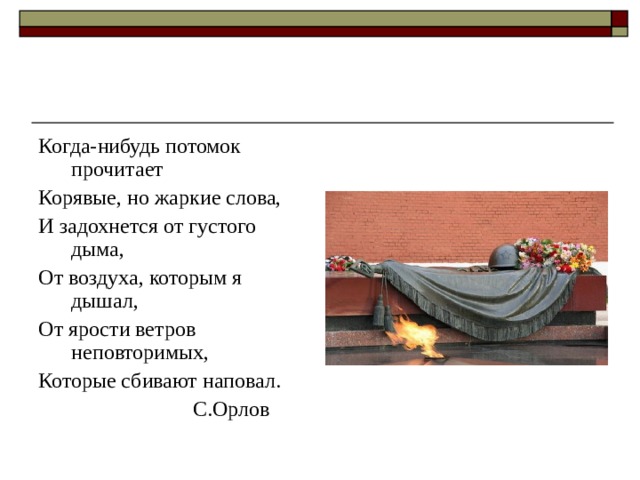 Когда-нибудь потомок прочитает Корявые, но жаркие слова, И задохнется от густого дыма, От воздуха, которым я дышал, От ярости ветров неповторимых, Которые сбивают наповал.  С.Орлов 