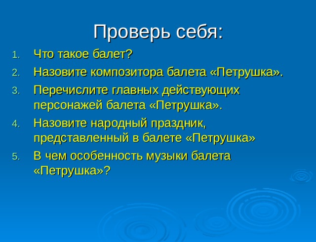 Проверь себя: Что такое балет? Назовите композитора балета «Петрушка». Перечислите главных действующих персонажей балета «Петрушка». Назовите народный праздник, представленный в балете «Петрушка» В чем особенность музыки балета «Петрушка»? 