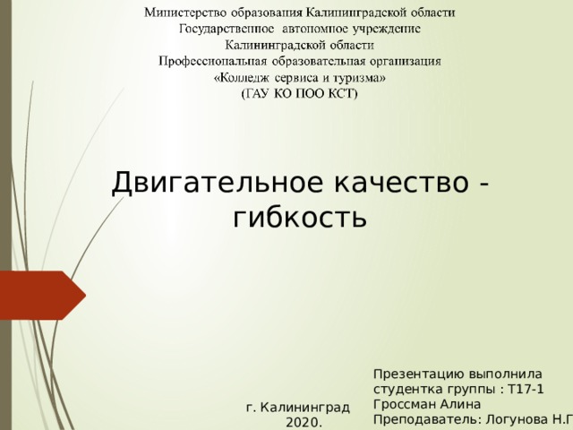 Двигательное качество - гибкость Презентацию выполнила студентка группы : Т17-1 Гроссман Алина Преподаватель: Логунова Н.Г. г. Калининград  2020. 