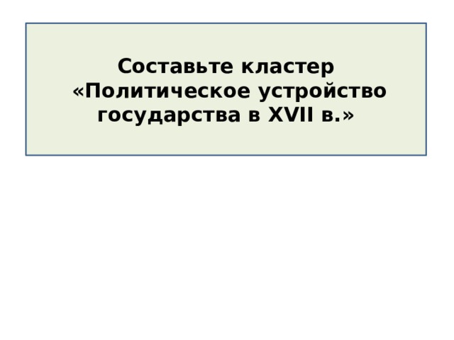 Составьте кластер  «Политическое устройство государства в XVII в.» 