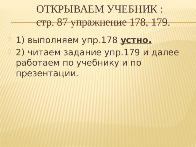Открываем учебник :  стр. 87 упражнение 178, 179.    1) выполняем упр.178 устно. 2) читаем задание упр.179 и далее работаем по учебнику и по презентации. 