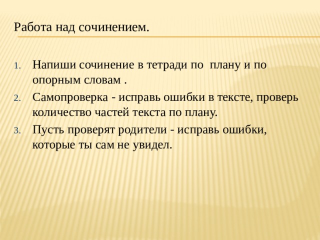 Работа над сочинением.   Напиши сочинение в тетради по плану и по опорным словам . Самопроверка - исправь ошибки в тексте, проверь количество частей текста по плану. Пусть проверят родители - исправь ошибки, которые ты сам не увидел. 