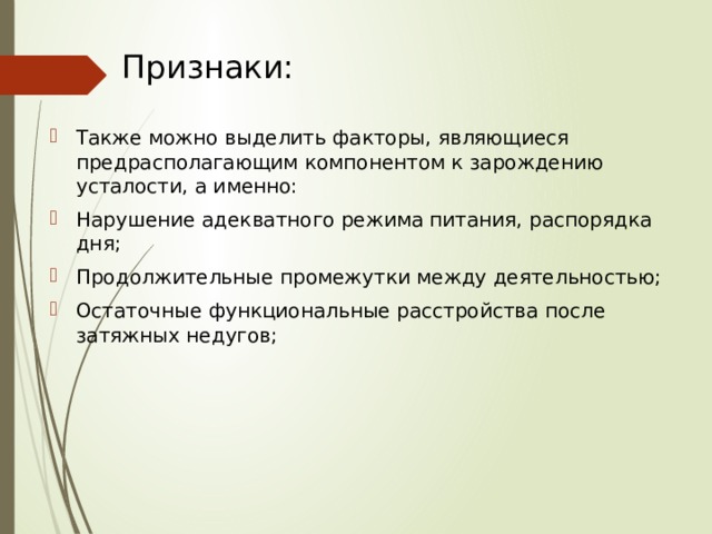 Признаки: Также можно выделить факторы, являющиеся предрасполагающим компонентом к зарождению усталости, а именно: Нарушение адекватного режима питания, распорядка дня; Продолжительные промежутки между деятельностью; Остаточные функциональные расстройства после затяжных недугов; 