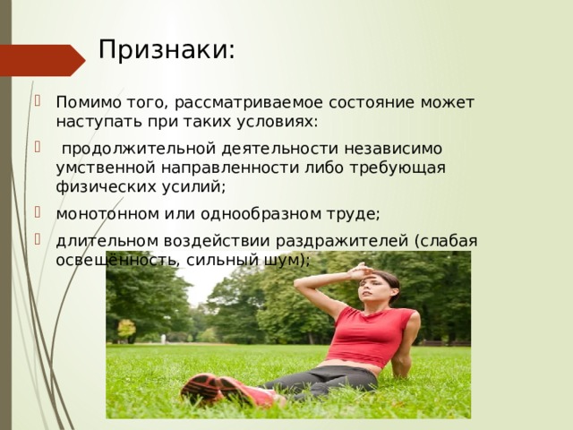 Признаки: Помимо того, рассматриваемое состояние может наступать при таких условиях:  продолжительной деятельности независимо умственной направленности либо требующая физических усилий; монотонном или однообразном труде; длительном воздействии раздражителей (слабая освещённость, сильный шум); 