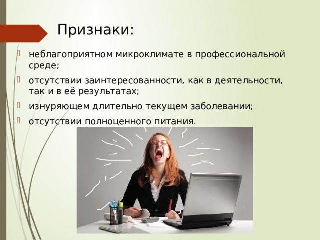 Признаки: неблагоприятном микроклимате в профессиональной среде; отсутствии заинтересованности, как в деятельности, так и в её результатах; изнуряющем длительно текущем заболевании; отсутствии полноценного питания. 