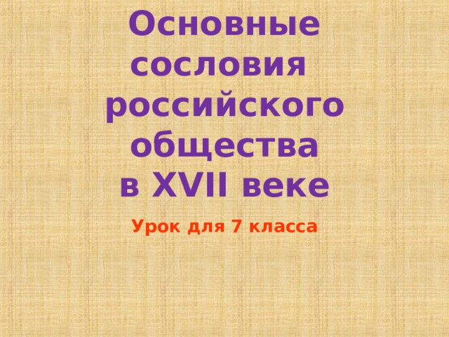 Основные сословия  российского общества  в XVII веке Урок для 7 класса 