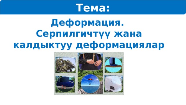 Тема: Деформация. Серпилгичтүү жана калдыктуу деформациялар 