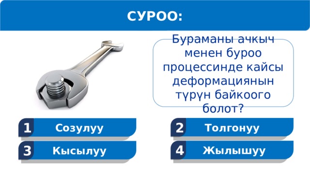 СУРОО: Бураманы ачкыч менен буроо процессинде кайсы деформациянын түрүн байкоого болот? Толгонуу 2 Созулуу 1 Жылышуу 4 Кысылуу 3  