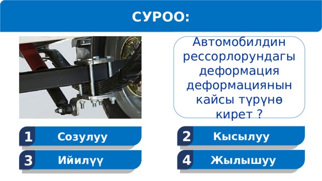 СУРОО: Автомобилдин рессорлорундагы деформация деформациянын кайсы түрүнө кирет ? Кысылуу 2 Созулуу 1 Жылышуу 4 Ийилүү 3  