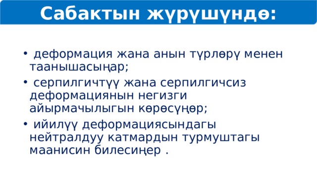 Сабактын жүрүшүндө:  деформация жана анын түрлөрү менен таанышасыңар;  серпилгичтүү жана серпилгичсиз деформациянын негизги айырмачылыгын көрөсүңөр;  ийилүү деформациясындагы нейтралдуу катмардын турмуштагы маанисин билесиңер . 