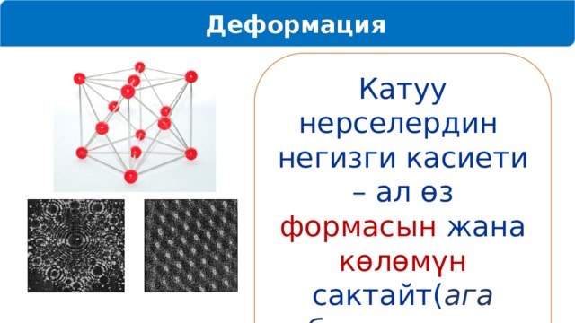  Деформация Катуу нерселердин негизги касиети – ал өз формасын жана көлөмүн сактайт( ага башка нерсе таасир эткенге чейин ). 