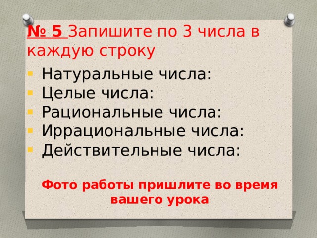 № 5 Запишите по 3 числа в каждую строку  Натуральные числа:  Целые числа:  Рациональные числа:  Иррациональные числа:  Действительные числа: Фото работы пришлите во время вашего урока 