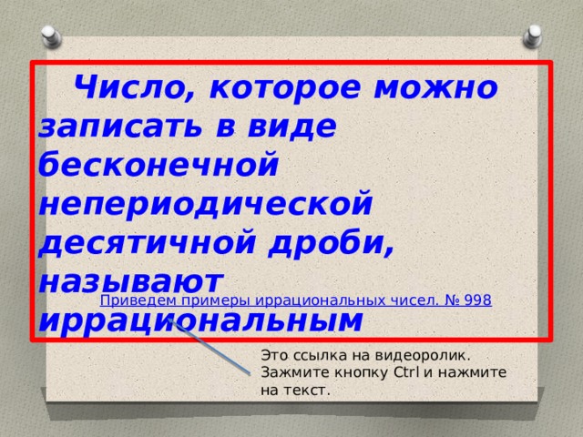  Число, которое можно записать в виде бесконечной непериодической десятичной дроби, называют иррациональным Это ссылка на видеоролик. Зажмите кнопку Ctrl и нажмите на текст. 