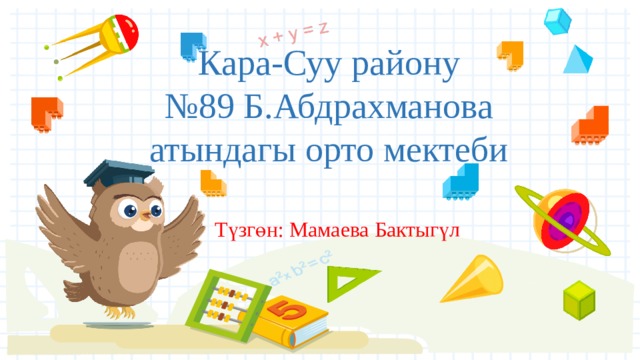 Кара-Суу району  №89 Б.Абдрахманова атындагы орто мектеби Түзгөн: Мамаева Бактыгүл 