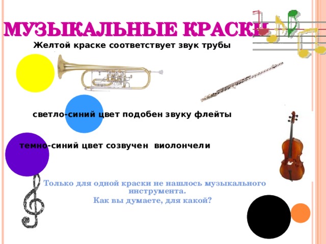 МУЗЫКАЛЬНЫЕ КРАСКИ  Желтой краске соответствует звук трубы      светло-синий цвет подобен звуку флейты  темно-синий  цвет созвучен виолончели Только для одной краски не нашлось музыкального инструмента. Как вы думаете, для какой? 