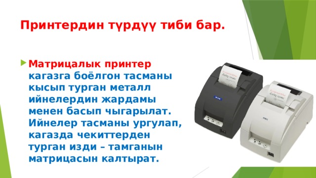 Принтердин түрдүү тиби бар. Матрицалык принтер кагазга боёлгон тасманы кысып турган металл ийнелердин жардамы менен басып чыгарылат. Ийнелер тасманы ургулап, кагазда чекиттерден турган изди – тамганын матрицасын калтырат. 