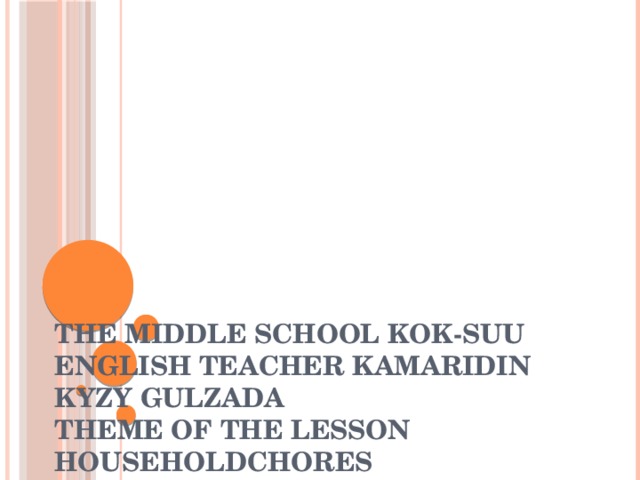 The middle school Kok-suu  English teacher Kamaridin kyzy Gulzada  Theme of the lesson Householdchores   