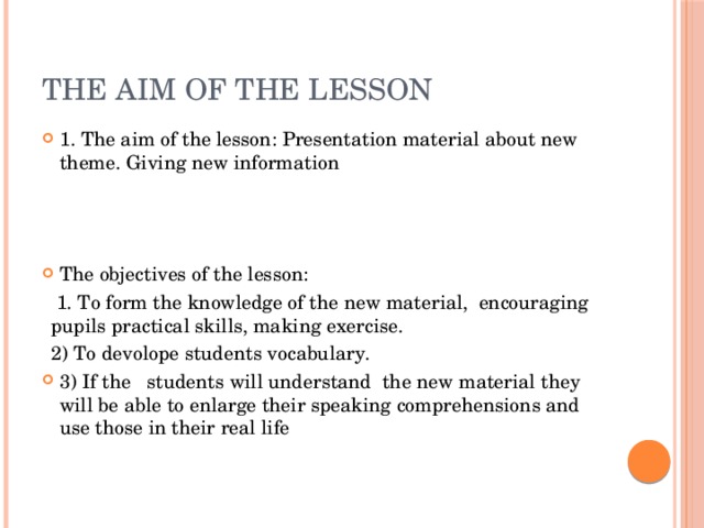 The aim of the lesson 1. The aim of the lesson: Presentation material about new theme. Giving new information The objectives of the lesson:   1. To form the knowledge of the new material, encouraging pupils practical skills, making exercise. 2) To devolope students vocabulary. 3) If the students will understand the new material they will be able to enlarge their speaking comprehensions and use those in their real life 
