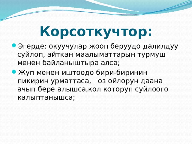 Корсоткучтор: Эгерде: окуучулар жооп беруудо далилдуу суйлоп, айткан маалыматтарын турмуш менен байланыштыра алса; Жуп менен иштоодо бири-биринин пикирин урматтаса, оз ойлорун даана ачып бере алышса,кол которуп суйлоого калыптанышса; 
