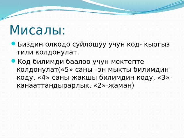 Мисалы: Биздин олкодо суйлошуу учун код- кыргыз тили колдонулат. Код билимди баалоо учун мектепте колдонулат(«5» саны –эн мыкты билимдин коду, «4» саны-жакшы билимдин коду, «3»-канааттандырарлык, «2»-жаман) 