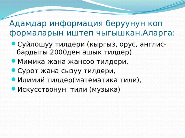 Адамдар информация беруунун коп формаларын иштеп чыгышкан.Аларга: Суйлошуу тилдери (кыргыз, орус, англис-бардыгы 2000ден ашык тилдер) Мимика жана жансоо тилдери, Сурот жана сызуу тилдери, Илимий тилдер(математика тили), Искусствонун тили (музыка) 