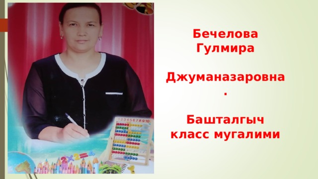 Бечелова Гулмира  Джуманазаровна.   Башталгыч класс мугалими 
