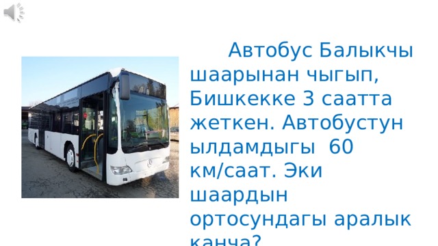  Автобус Балыкчы шаарынан чыгып, Бишкекке 3 саатта жеткен. Автобустун ылдамдыгы 60 км/саат. Эки шаардын ортосундагы аралык канча? 