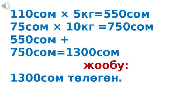 110сом × 5кг=550сом  75сом × 10кг =750сом  550сом + 750сом=1300сом   жообу: 1300сом тѳлѳгѳн. 