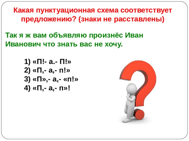 Какая пунктуационная схема соответствует предложению? (знаки не расставлены)  Так я ж вам объявляю произнёс Иван Иванович что знать вас не хочу.   1) «П!- а.- П!»  2) «П,- а,- п!»  3) «П»,- а,- «п!»  4) «П,- а,- п»! 