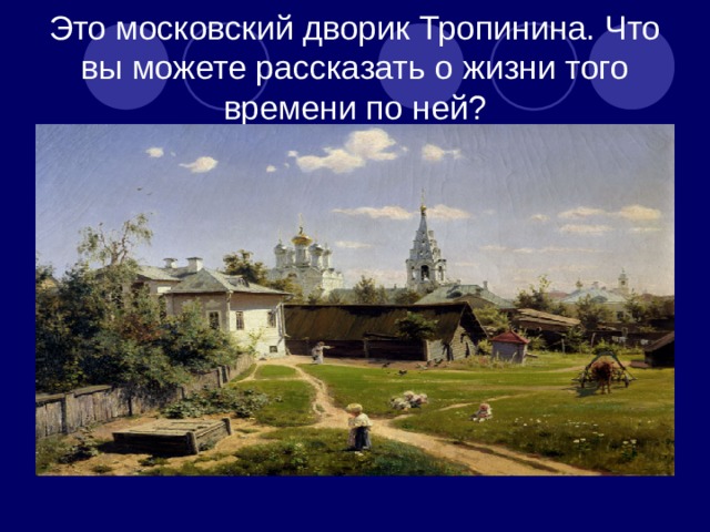 Это московский дворик Тропинина. Что вы можете рассказать о жизни того времени по ней? 
