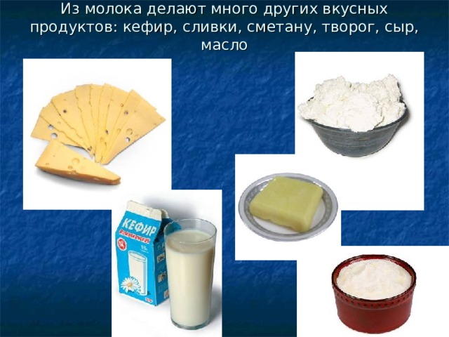 Из молока делают много других вкусных продуктов: кефир, сливки, сметану, творог, сыр, масло 