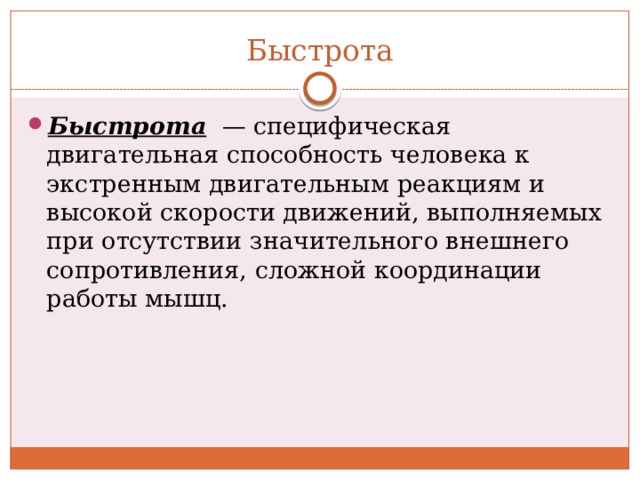 Быстрота Быстрота   — специфическая двигательная способность человека к экстренным двигательным реакциям и высокой скорости движений, выполняемых при отсутствии значительного внешнего сопротивления, сложной координации работы мышц. 