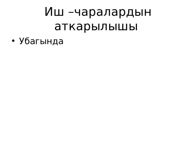 Иш –чаралардын аткарылышы Убагында 