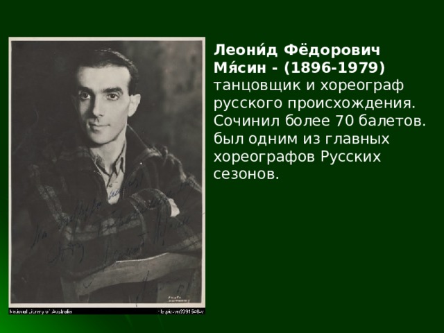 Леони́д Фёдорович Мя́син - (1896-1979) танцовщик и хореограф русского происхождения. Сочинил более 70 балетов. был одним из главных хореографов Русских сезонов. 