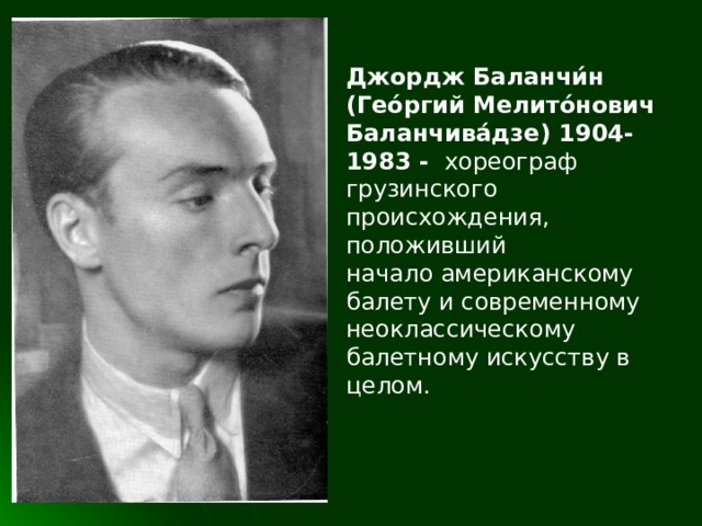 Джордж Баланчи́н ( Гео́ргий Мелито́нович Баланчива́дзе ) 1904-1983 -  хореограф грузинского происхождения, положивший начало американскому балету и современному неоклассическому  балетному искусству в целом. 