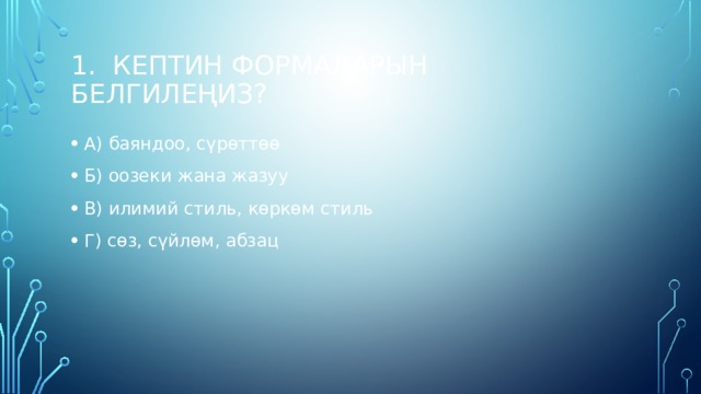 1. Кептин формаларын белгилеңиз? А) баяндоо, сүрөттөө Б) оозеки жана жазуу В) илимий стиль, көркөм стиль Г) сөз, сүйлөм, абзац 