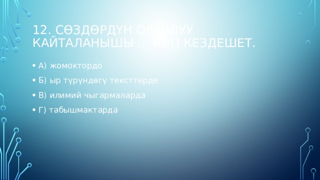 12. Сөздөрдүн орундуу кайталанышы ... көп кездешет. А) жомоктордо Б) ыр түрүндөгү тексттерде В) илимий чыгармаларда Г) табышмактарда 