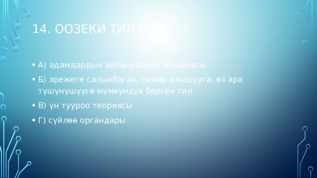14. Оозеки тил бул- ...?    А) адамдардын айбандардан айырмасы Б) эрежеге салынбаган, пикир алышууга, өз ара түшүнүшүүгө мүмкүндүк берген тил В) үн тууроо теориясы Г) сүйлөө органдары   