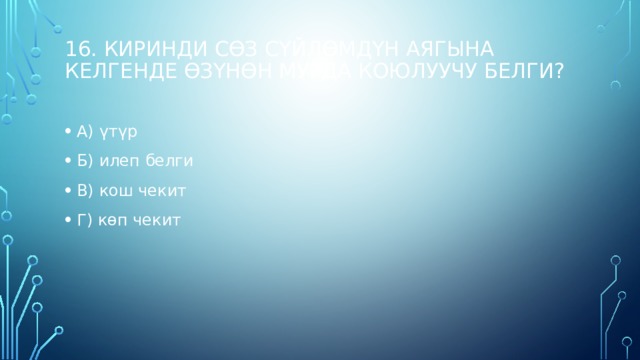 16. Киринди сөз сүйлөмдүн аягына келгенде өзүнөн мурда коюлуучу белги?   А) үтүр Б) илеп белги В) кош чекит Г) көп чекит   