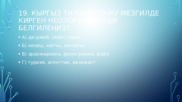 19. Кыргыз тилине соңку мезгилде кирген неологизмдерди белгилеңиз? А) ди-джей, скейт, офис Б) кеңеш, катчы, жетекчи В) аранжировка, фонограмма, файл Г) туризм, агенттик, визажист   