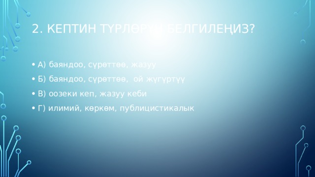 2. Кептин түрлөрүн белгилеңиз?   А) баяндоо, сүрөттөө, жазуу Б) баяндоо, сүрөттөө, ой жүгүртүү В) оозеки кеп, жазуу кеби Г) илимий, көркөм, публицистикалык 